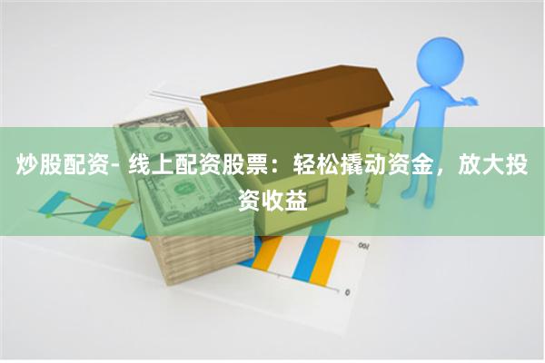 炒股配资- 线上配资股票：轻松撬动资金，放大投资收益