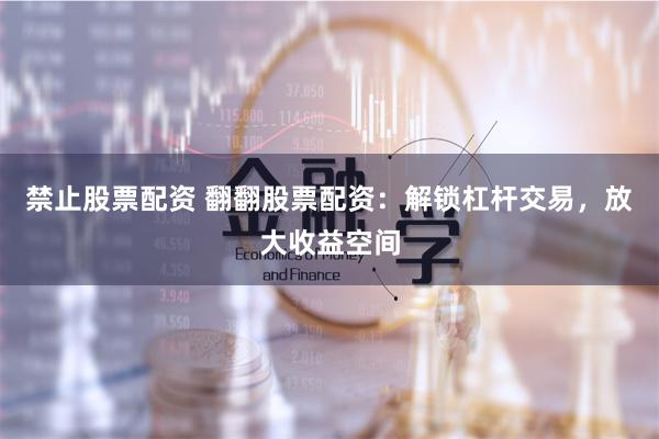 禁止股票配资 翻翻股票配资：解锁杠杆交易，放大收益空间