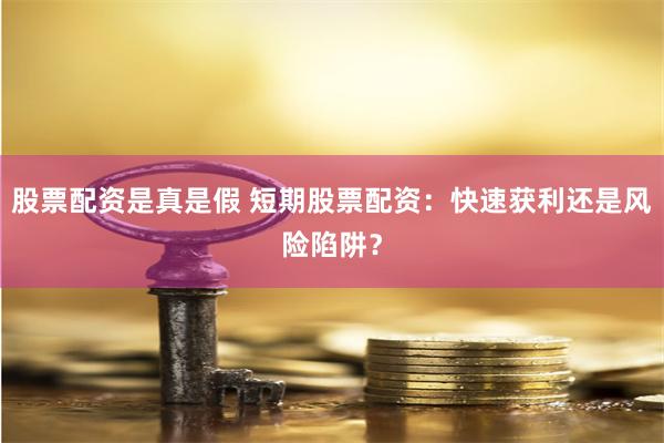 股票配资是真是假 短期股票配资：快速获利还是风险陷阱？