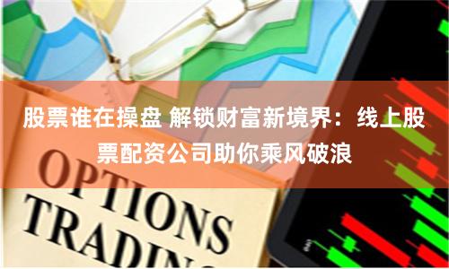 股票谁在操盘 解锁财富新境界：线上股票配资公司助你乘风破浪