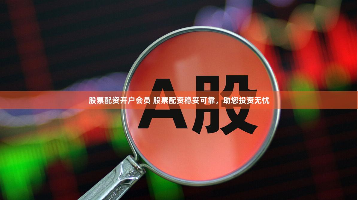 股票配资开户会员 股票配资稳妥可靠，助您投资无忧