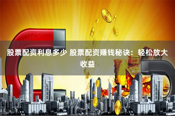 股票配资利息多少 股票配资赚钱秘诀：轻松放大收益