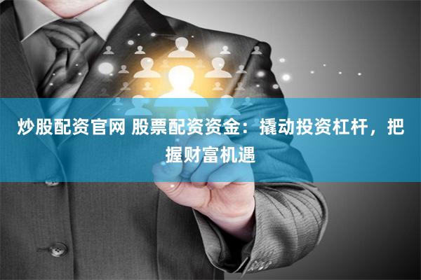 炒股配资官网 股票配资资金：撬动投资杠杆，把握财富机遇