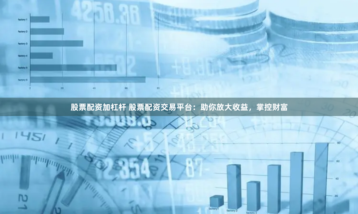 股票配资加杠杆 股票配资交易平台：助你放大收益，掌控财富