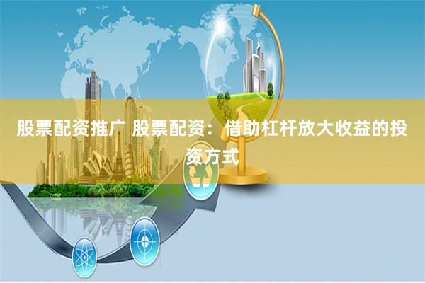 股票配资推广 股票配资：借助杠杆放大收益的投资方式