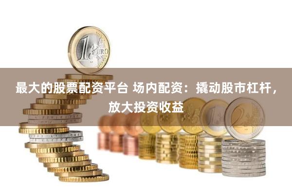 最大的股票配资平台 场内配资：撬动股市杠杆，放大投资收益