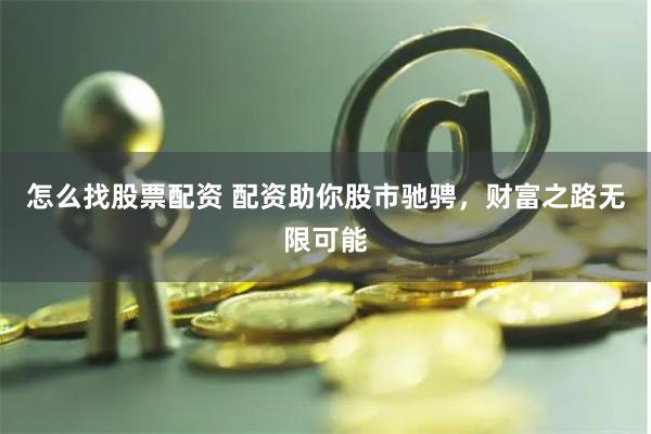 怎么找股票配资 配资助你股市驰骋，财富之路无限可能