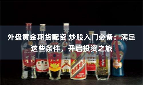 外盘黄金期货配资 炒股入门必备：满足这些条件，开启投资之旅
