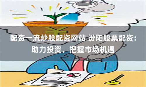 配资一流炒股配资网站 汾阳股票配资：助力投资，把握市场机遇