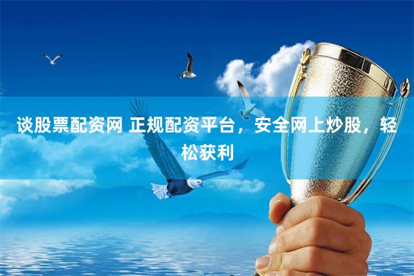 谈股票配资网 正规配资平台，安全网上炒股，轻松获利