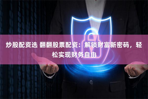 炒股配资选 翻翻股票配资：解锁财富新密码，轻松实现财务自由