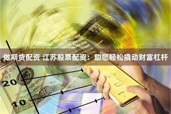 做期货配资 江苏股票配资：助您轻松撬动财富杠杆