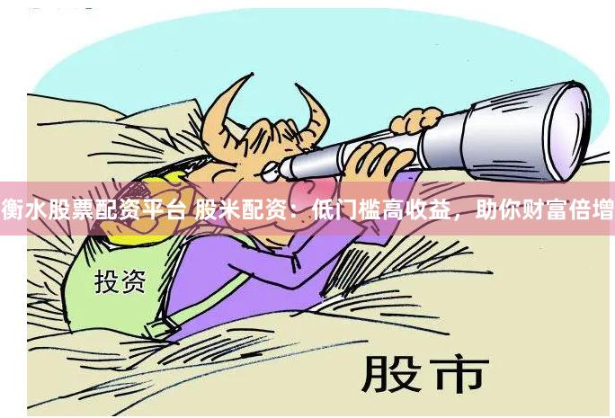 衡水股票配资平台 股米配资：低门槛高收益，助你财富倍增