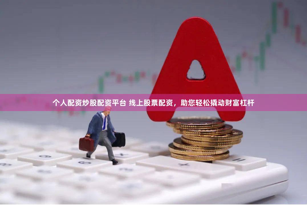 个人配资炒股配资平台 线上股票配资，助您轻松撬动财富杠杆