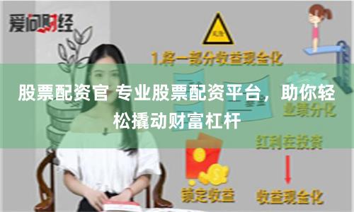 股票配资官 专业股票配资平台，助你轻松撬动财富杠杆