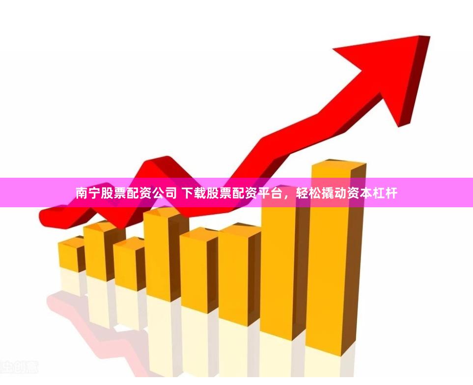 南宁股票配资公司 下载股票配资平台，轻松撬动资本杠杆