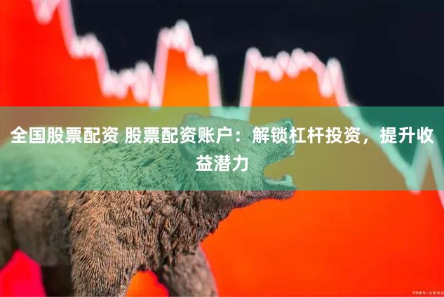 全国股票配资 股票配资账户：解锁杠杆投资，提升收益潜力