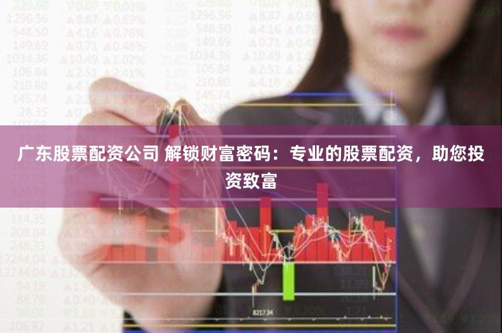 广东股票配资公司 解锁财富密码：专业的股票配资，助您投资致富
