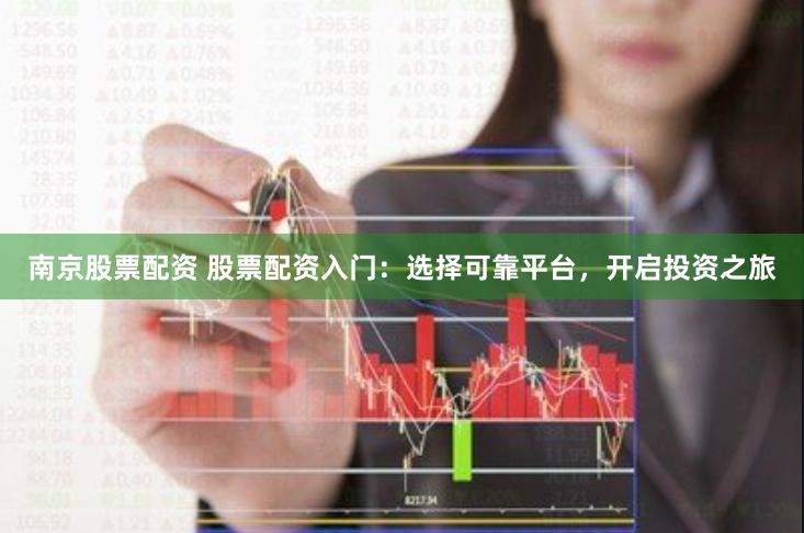 南京股票配资 股票配资入门：选择可靠平台，开启投资之旅
