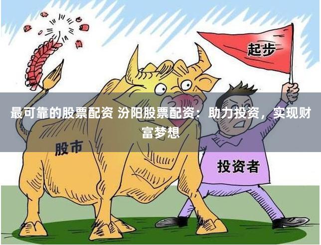 最可靠的股票配资 汾阳股票配资：助力投资，实现财富梦想