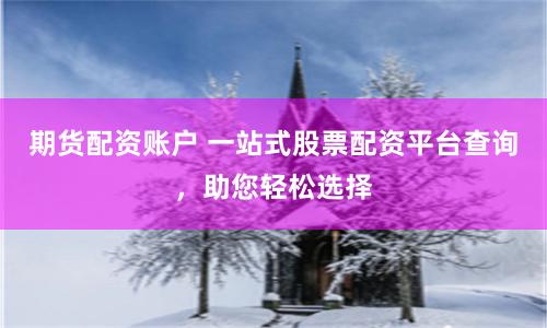 期货配资账户 一站式股票配资平台查询，助您轻松选择