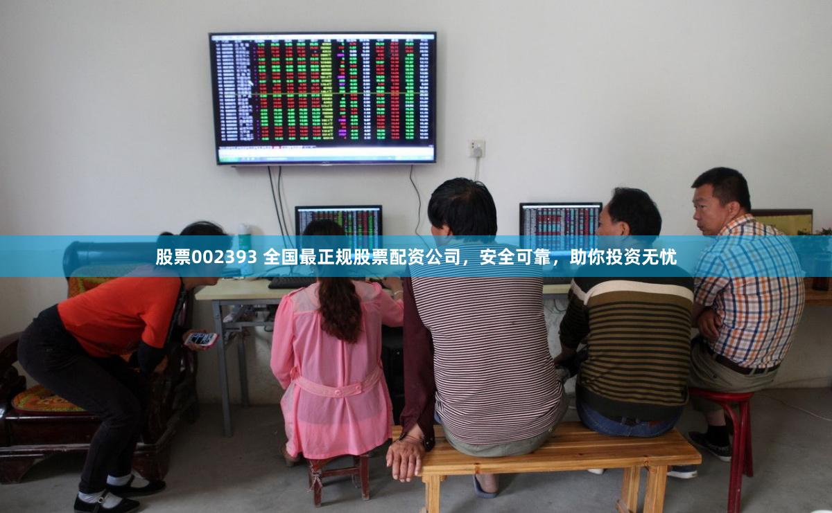 股票002393 全国最正规股票配资公司，安全可靠，助你投资无忧