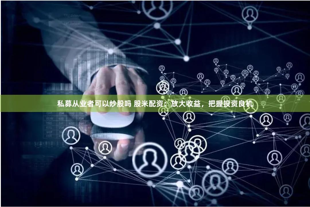 私募从业者可以炒股吗 股米配资：放大收益，把握投资良机