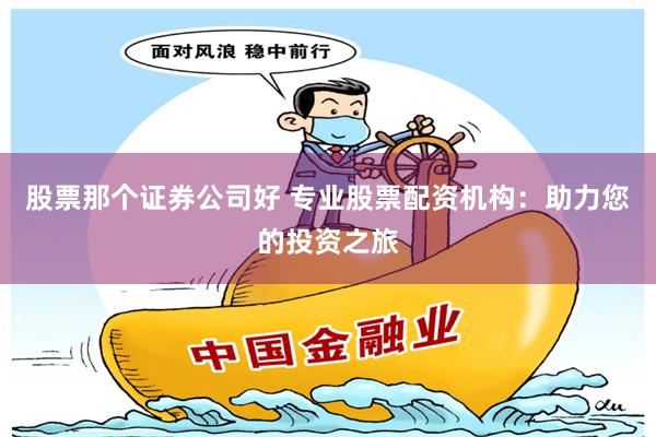 股票那个证券公司好 专业股票配资机构：助力您的投资之旅