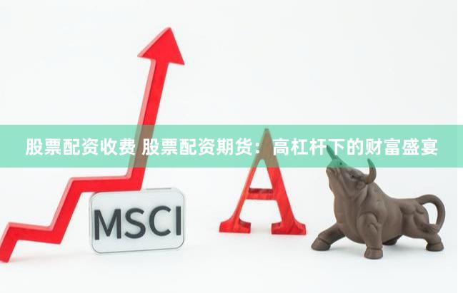 股票配资收费 股票配资期货：高杠杆下的财富盛宴