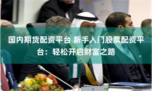 国内期货配资平台 新手入门股票配资平台：轻松开启财富之路
