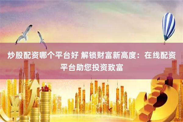 炒股配资哪个平台好 解锁财富新高度：在线配资平台助您投资致富