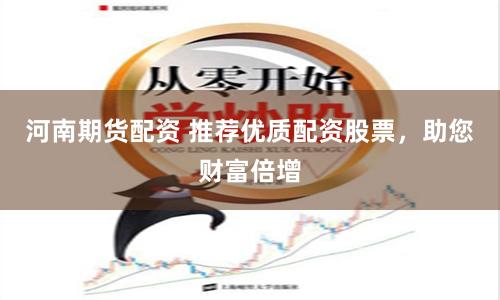 河南期货配资 推荐优质配资股票，助您财富倍增