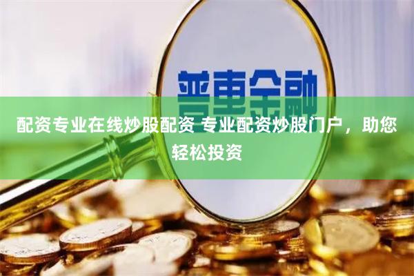 配资专业在线炒股配资 专业配资炒股门户，助您轻松投资