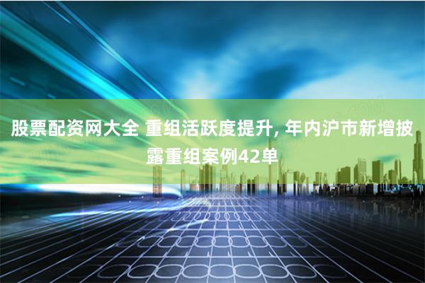股票配资网大全 重组活跃度提升, 年内沪市新增披露重组案例42单