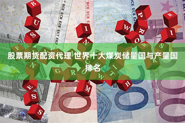 股票期货配资代理 世界十大煤炭储量国与产量国排名