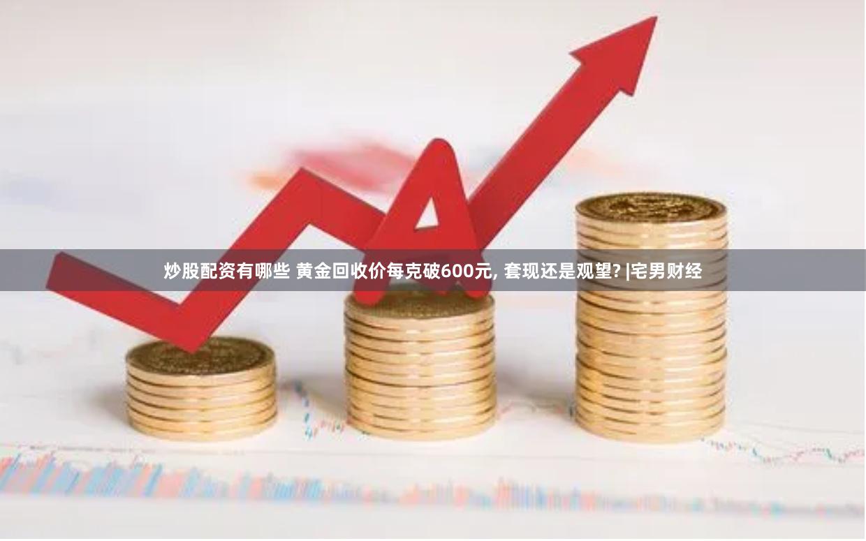炒股配资有哪些 黄金回收价每克破600元, 套现还是观望? |宅男财经