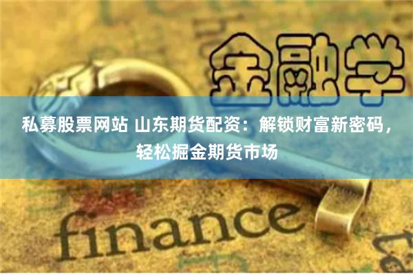 私募股票网站 山东期货配资：解锁财富新密码，轻松掘金期货市场