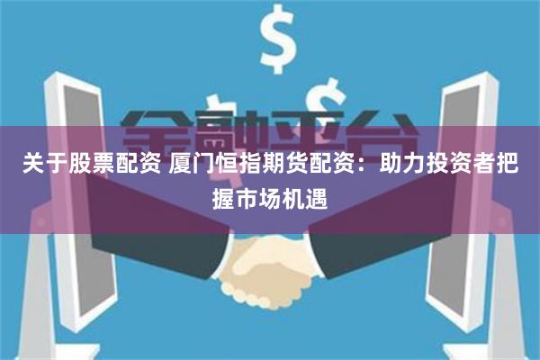 关于股票配资 厦门恒指期货配资：助力投资者把握市场机遇