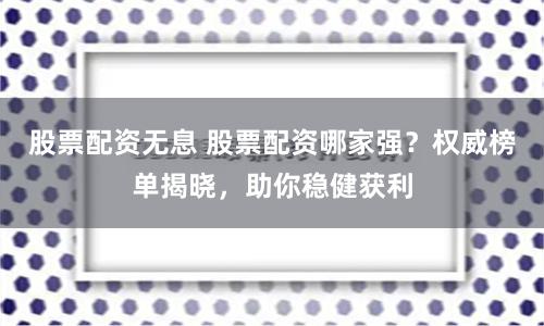 股票配资无息 股票配资哪家强？权威榜单揭晓，助你稳健获利