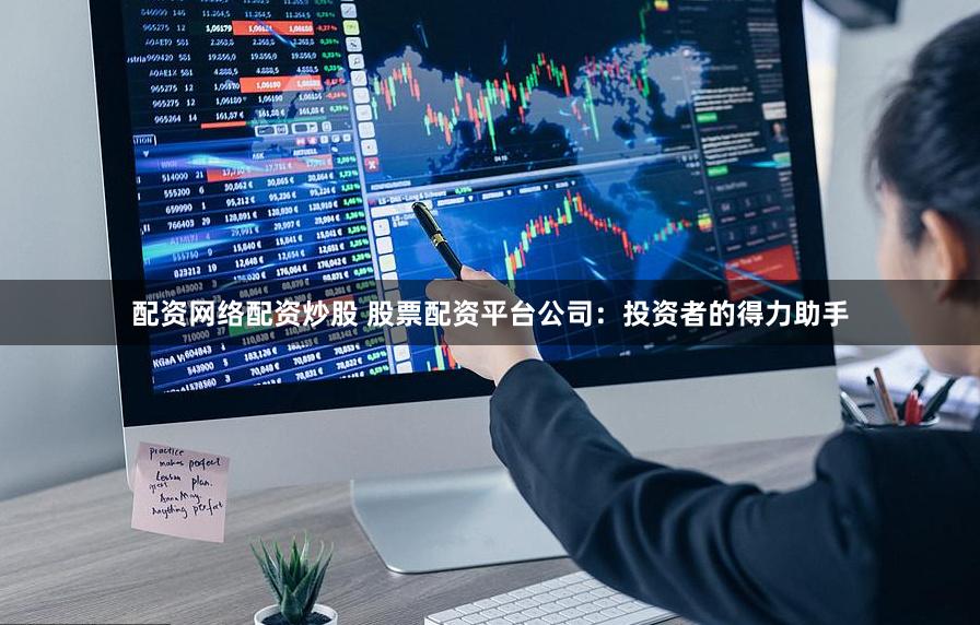 配资网络配资炒股 股票配资平台公司：投资者的得力助手