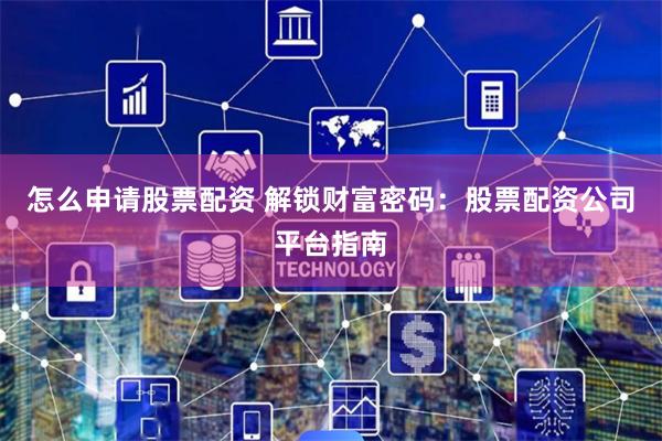 怎么申请股票配资 解锁财富密码：股票配资公司平台指南