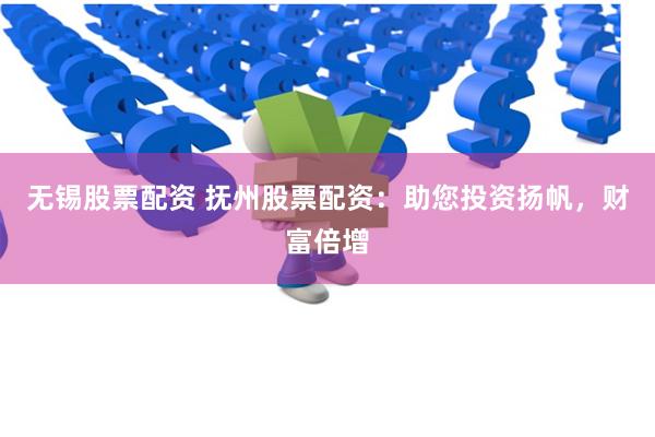 无锡股票配资 抚州股票配资：助您投资扬帆，财富倍增