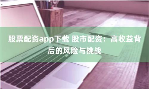 股票配资app下载 股市配资：高收益背后的风险与挑战