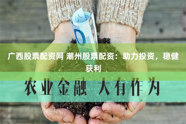 广西股票配资网 潮州股票配资：助力投资，稳健获利