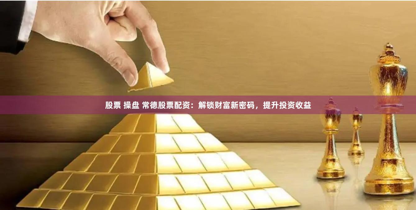 股票 操盘 常德股票配资：解锁财富新密码，提升投资收益