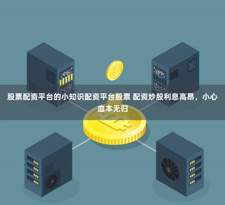 股票配资平台的小知识配资平台股票 配资炒股利息高昂，小心血本无归