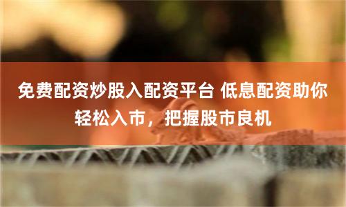 免费配资炒股入配资平台 低息配资助你轻松入市，把握股市良机