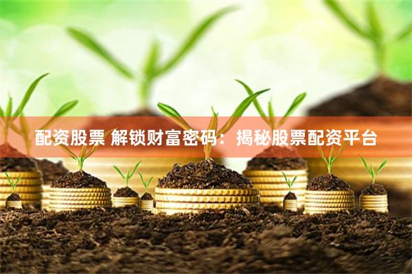 配资股票 解锁财富密码：揭秘股票配资平台