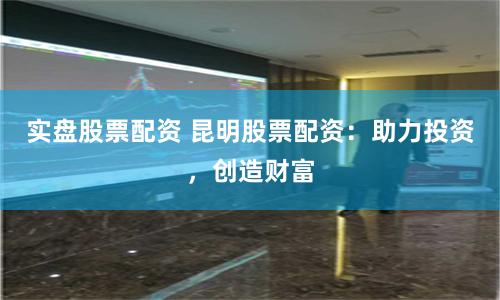 实盘股票配资 昆明股票配资：助力投资，创造财富