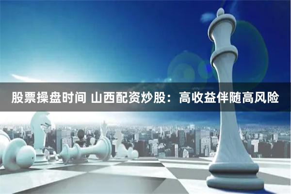 股票操盘时间 山西配资炒股：高收益伴随高风险